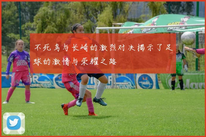 不死鸟与长崎的激烈对决揭示了足球的激情与荣耀之路