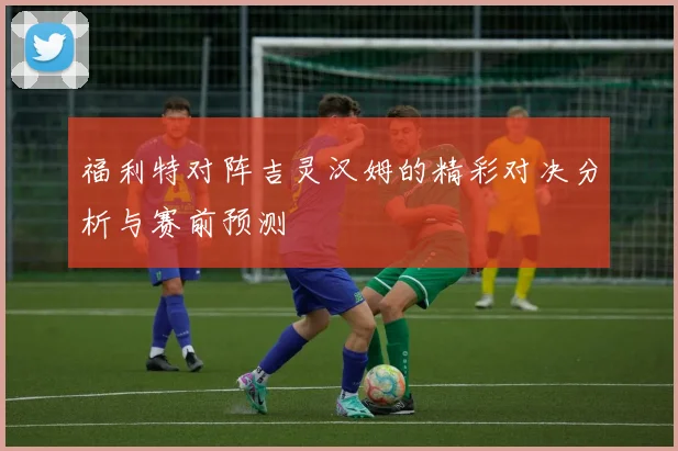 福利特对阵吉灵汉姆的精彩对决分析与赛前预测