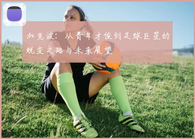 加克波：从青年才俊到足球巨星的蜕变之路与未来展望