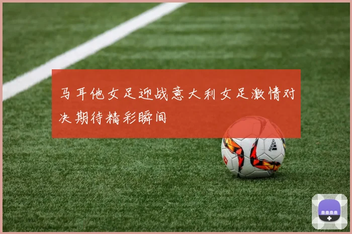 马耳他女足迎战意大利女足激情对决期待精彩瞬间