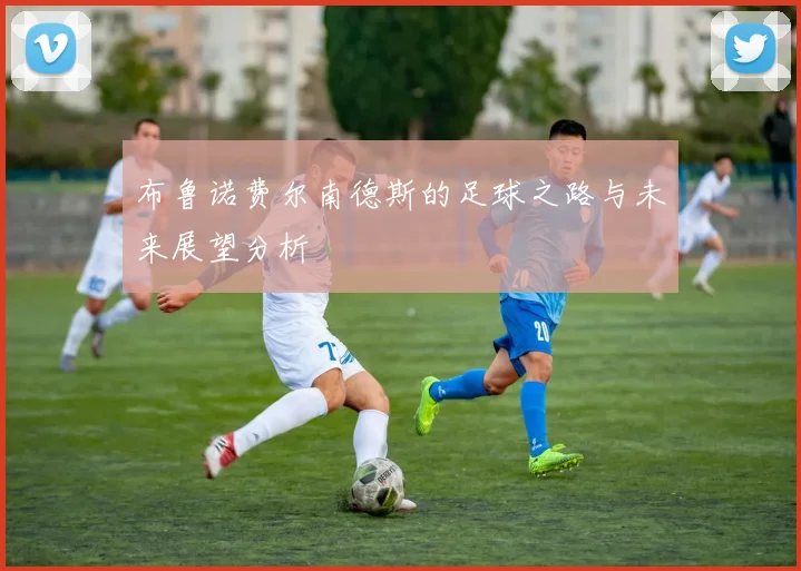 布鲁诺费尔南德斯的足球之路与未来展望分析