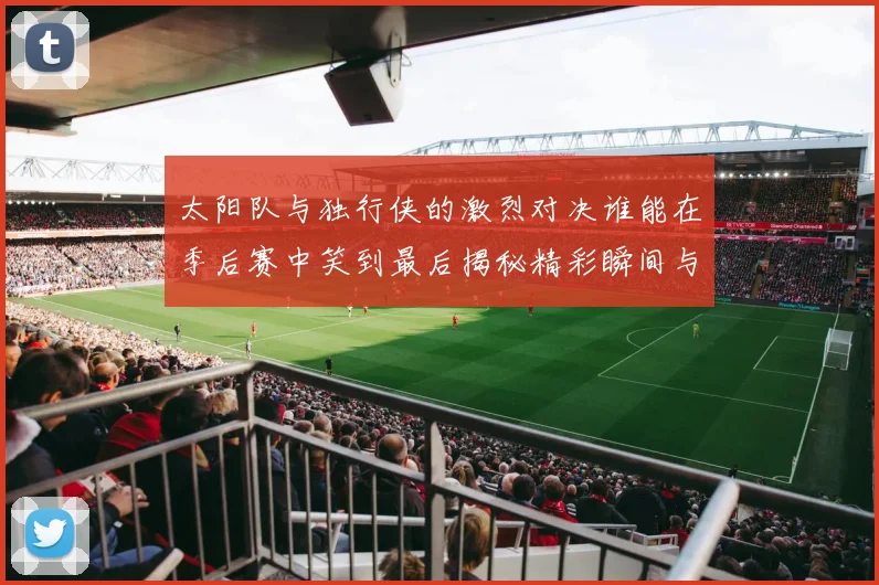 太阳队与独行侠的激烈对决谁能在季后赛中笑到最后揭秘精彩瞬间与战术较量