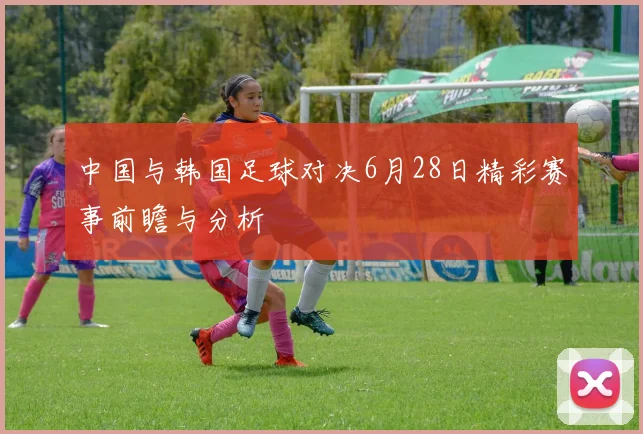 中国与韩国足球对决6月28日精彩赛事前瞻与分析