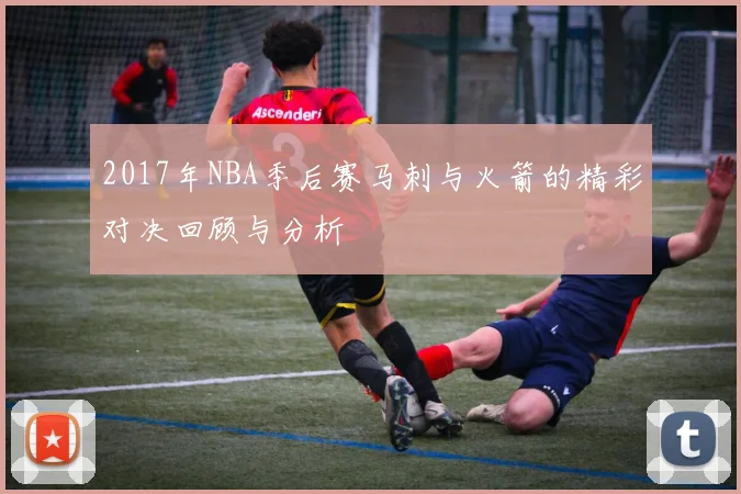 2017年NBA季后赛马刺与火箭的精彩对决回顾与分析