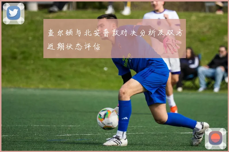 查尔顿与北安普敦对决分析及双方近期状态评估