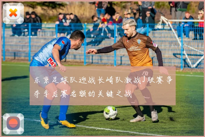东京足球队迎战长崎队激战J联赛争夺季后赛名额的关键之战
