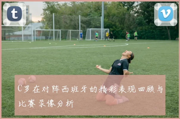 C罗在对阵西班牙的精彩表现回顾与比赛录像分析