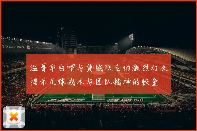 温哥华白帽与费城联合的激烈对决揭示足球战术与团队精神的较量
