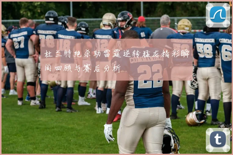 杜兰特绝杀助雷霆逆转猛龙精彩瞬间回顾与赛后分析