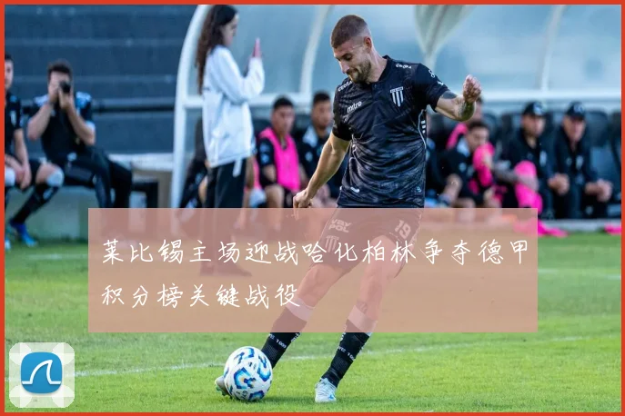 莱比锡主场迎战哈化柏林争夺德甲积分榜关键战役