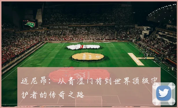 迈尼昂：从青涩门将到世界顶级守护者的传奇之路