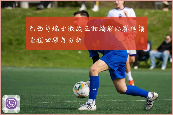 巴西与瑞士激战正酣精彩比赛转播全程回顾与分析