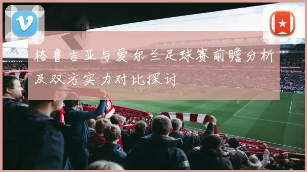 格鲁吉亚与爱尔兰足球赛前瞻分析及双方实力对比探讨