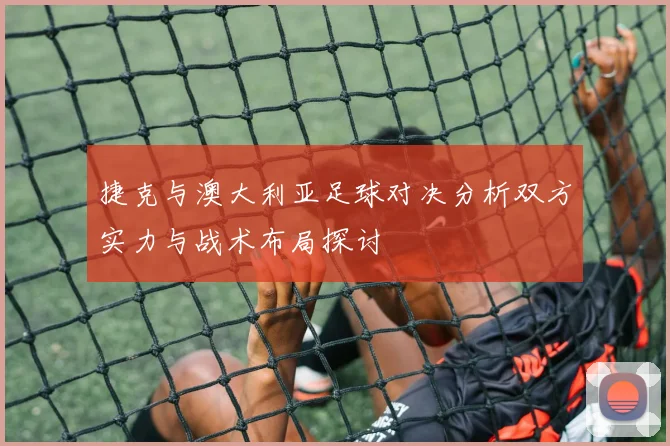捷克与澳大利亚足球对决分析双方实力与战术布局探讨