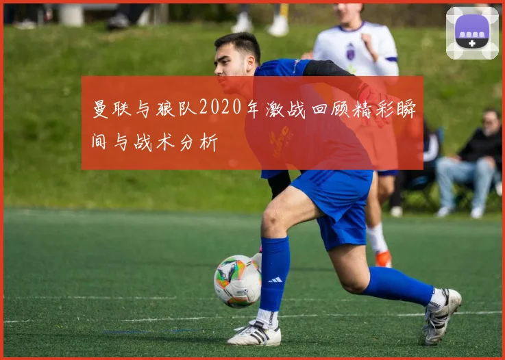 曼联与狼队2020年激战回顾精彩瞬间与战术分析