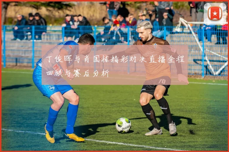丁俊晖与肖国栋精彩对决直播全程回顾与赛后分析
