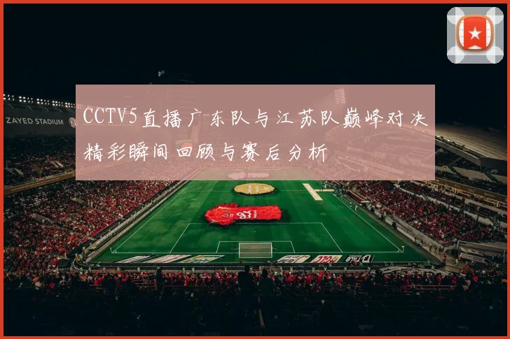 CCTV5直播广东队与江苏队巅峰对决精彩瞬间回顾与赛后分析