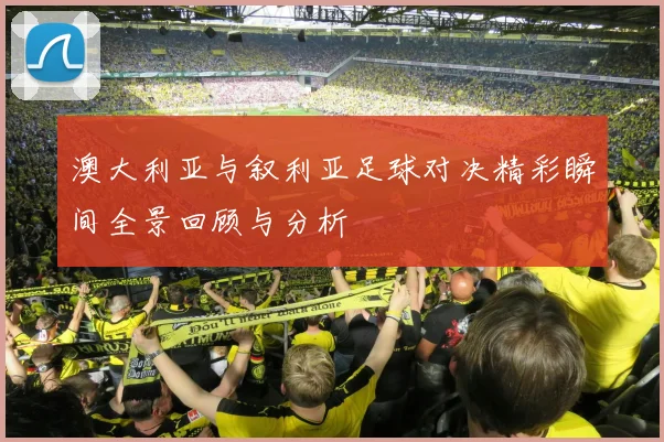 澳大利亚与叙利亚足球对决精彩瞬间全景回顾与分析