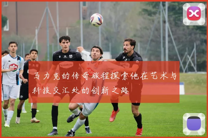 马力克的传奇旅程探索他在艺术与科技交汇处的创新之路