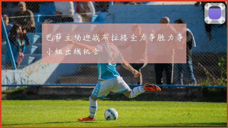 巴萨主场迎战布拉格全力争胜力争小组出线机会