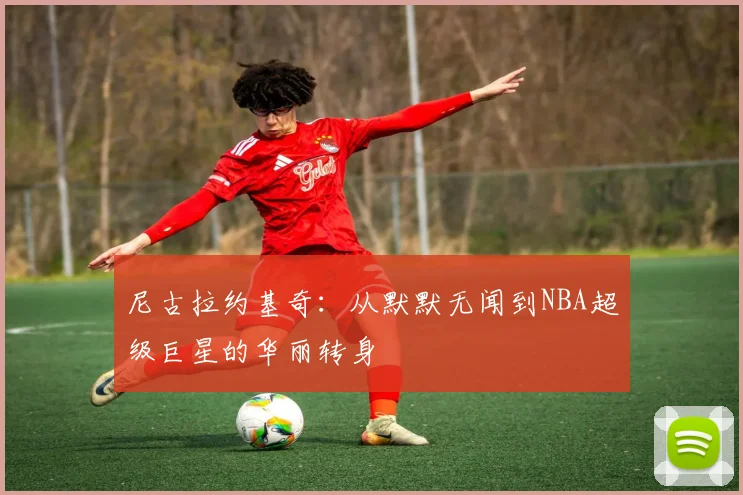 尼古拉约基奇：从默默无闻到NBA超级巨星的华丽转身