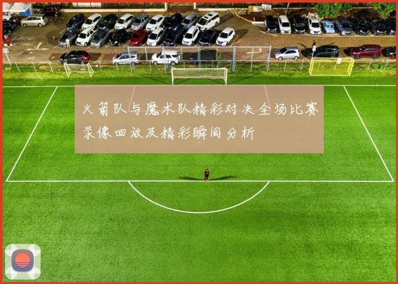火箭队与魔术队精彩对决全场比赛录像回放及精彩瞬间分析
