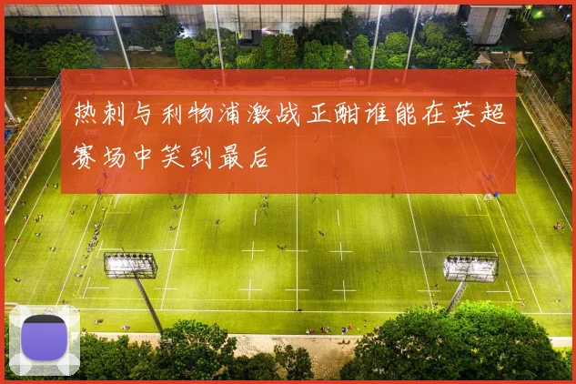 热刺与利物浦激战正酣谁能在英超赛场中笑到最后