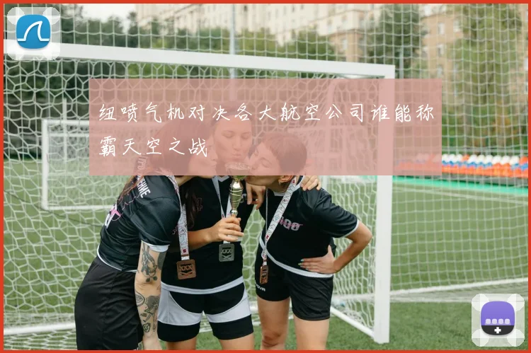 纽喷气机对决各大航空公司谁能称霸天空之战