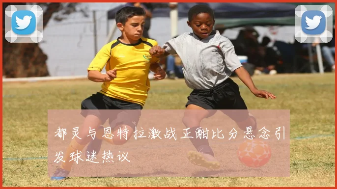 都灵与恩特拉激战正酣比分悬念引发球迷热议