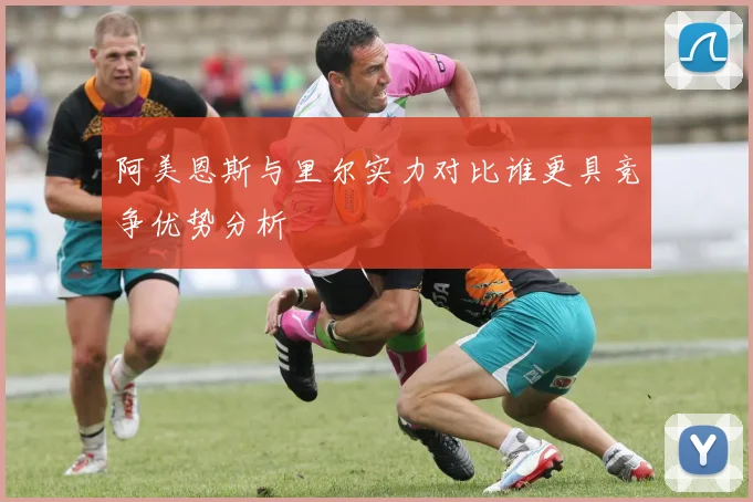 阿美恩斯与里尔实力对比谁更具竞争优势分析