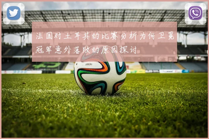 法国对土耳其的比赛分析为何卫冕冠军意外落败的原因探讨