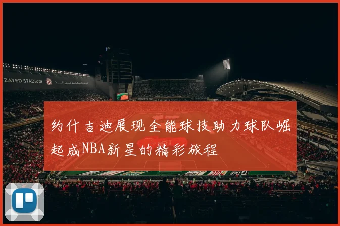约什吉迪展现全能球技助力球队崛起成NBA新星的精彩旅程