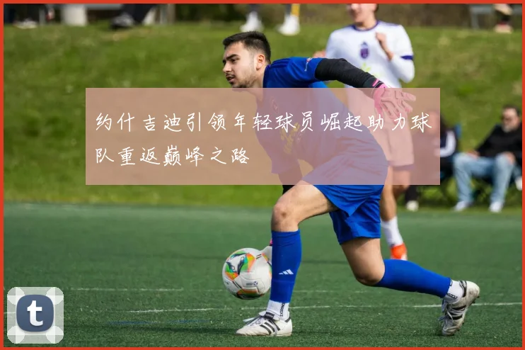 约什吉迪引领年轻球员崛起助力球队重返巅峰之路