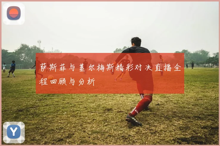 萨斯菲与基尔梅斯精彩对决直播全程回顾与分析