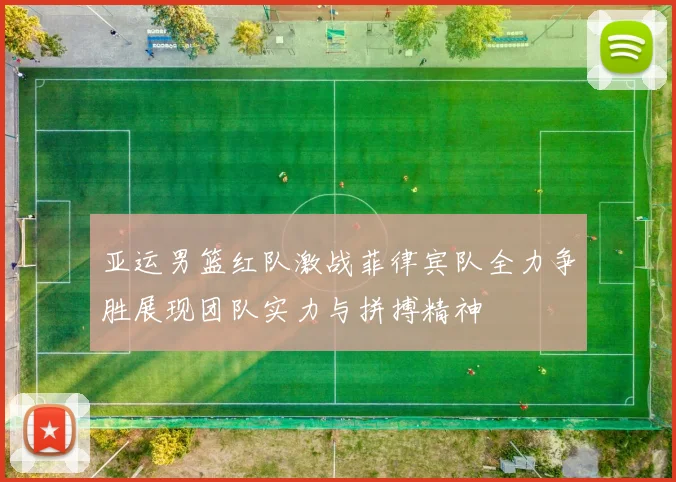 亚运男篮红队激战菲律宾队全力争胜展现团队实力与拼搏精神