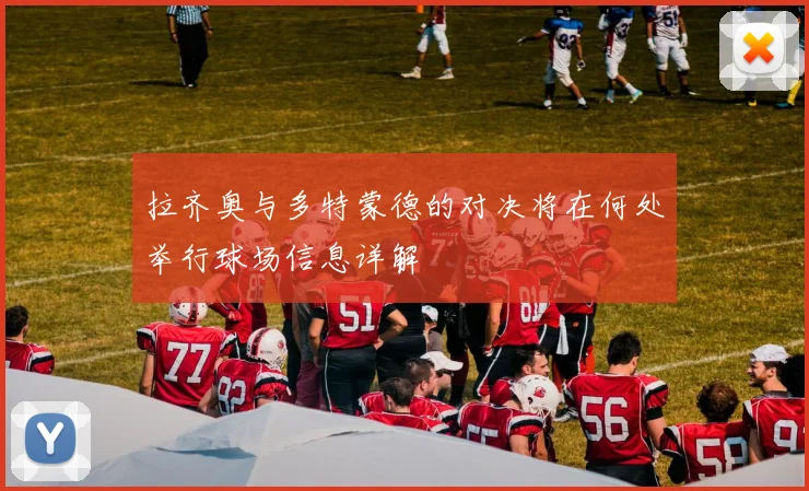 拉齐奥与多特蒙德的对决将在何处举行球场信息详解