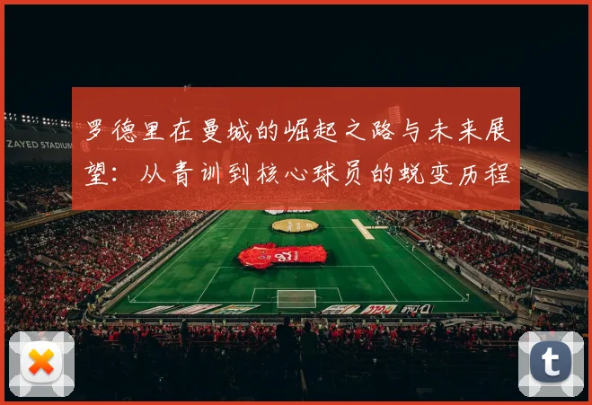 罗德里在曼城的崛起之路与未来展望：从青训到核心球员的蜕变历程