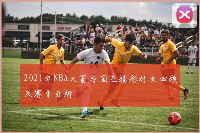 2021年NBA火箭与国王精彩对决回顾及赛季分析