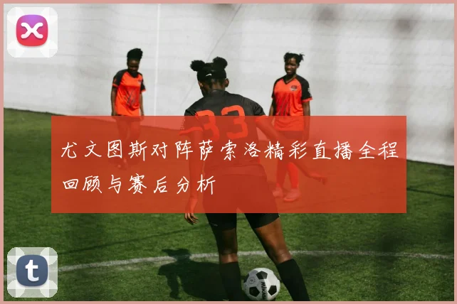 尤文图斯对阵萨索洛精彩直播全程回顾与赛后分析