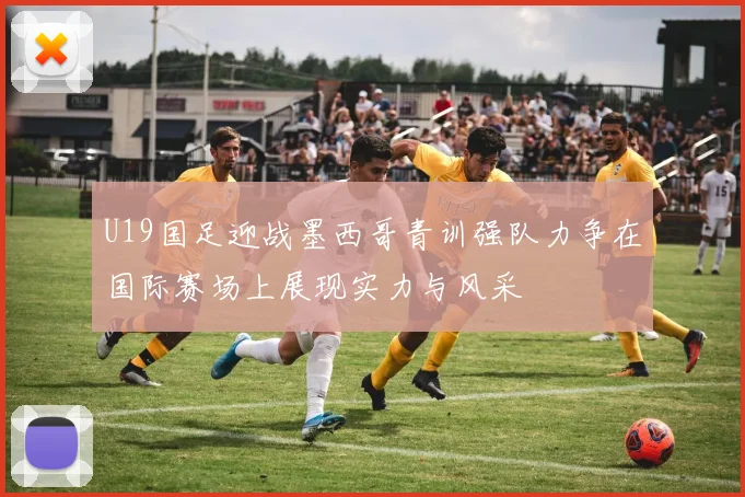 U19国足迎战墨西哥青训强队力争在国际赛场上展现实力与风采