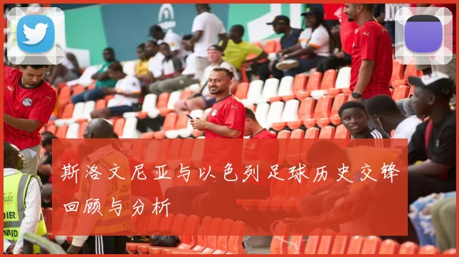 斯洛文尼亚与以色列足球历史交锋回顾与分析